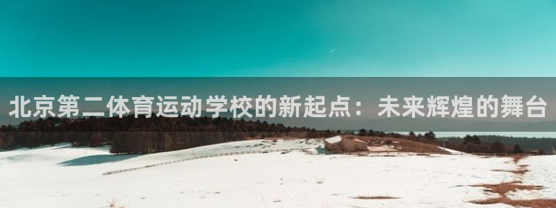 利记官网下载招商电话是多少：北京第二体育运动学校的新起点：未
