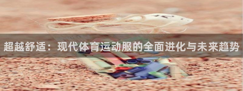 利记官网下载招商电话地址查询：超越舒适：现代体育运动服的全面