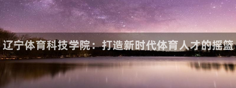 利记官方正版app娱乐首页网站大全：辽宁体育科技学院：打造新