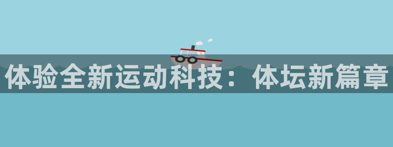 利记官网下载平台假的吗是真的吗吗：体验全新运动科技：体坛新篇