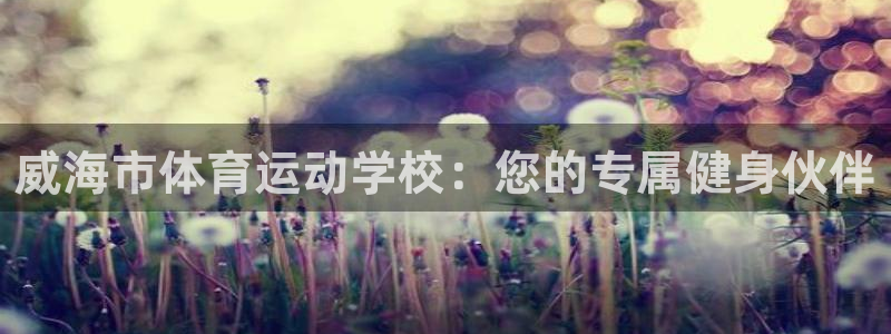 利记官方正版app娱乐代理怎么样：威海市体育运动学校